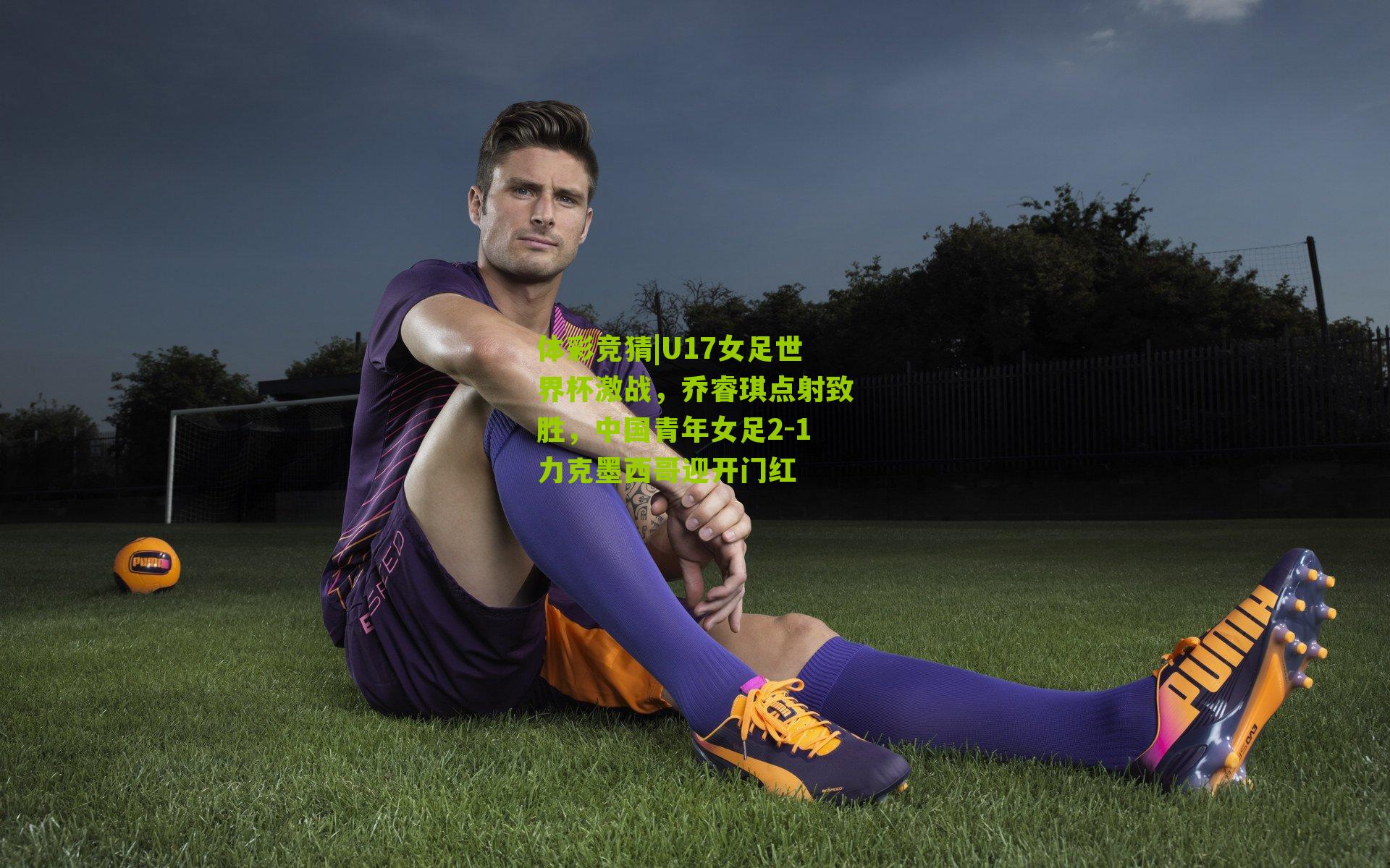 U17女足世界杯激战，乔睿琪点射致胜，中国青年女足2-1力克墨西哥迎开门红
