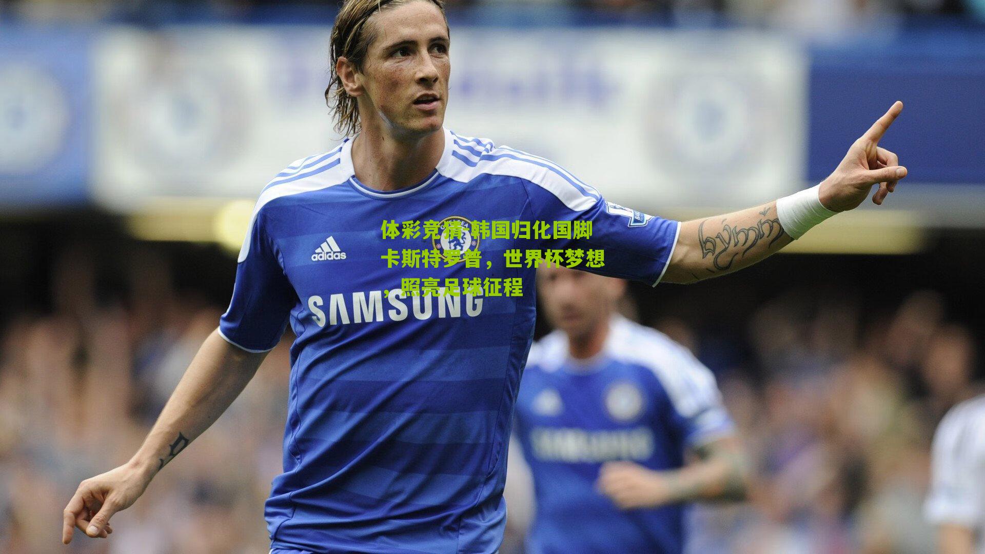 韩国归化国脚卡斯特罗普，世界杯梦想，照亮足球征程