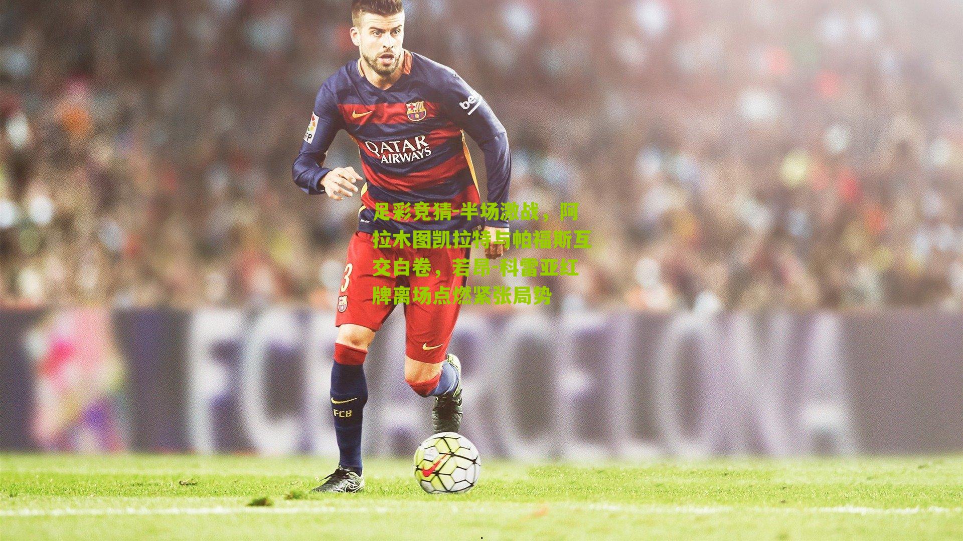 半场激战，阿拉木图凯拉特与帕福斯互交白卷，若昂-科雷亚红牌离场点燃紧张局势