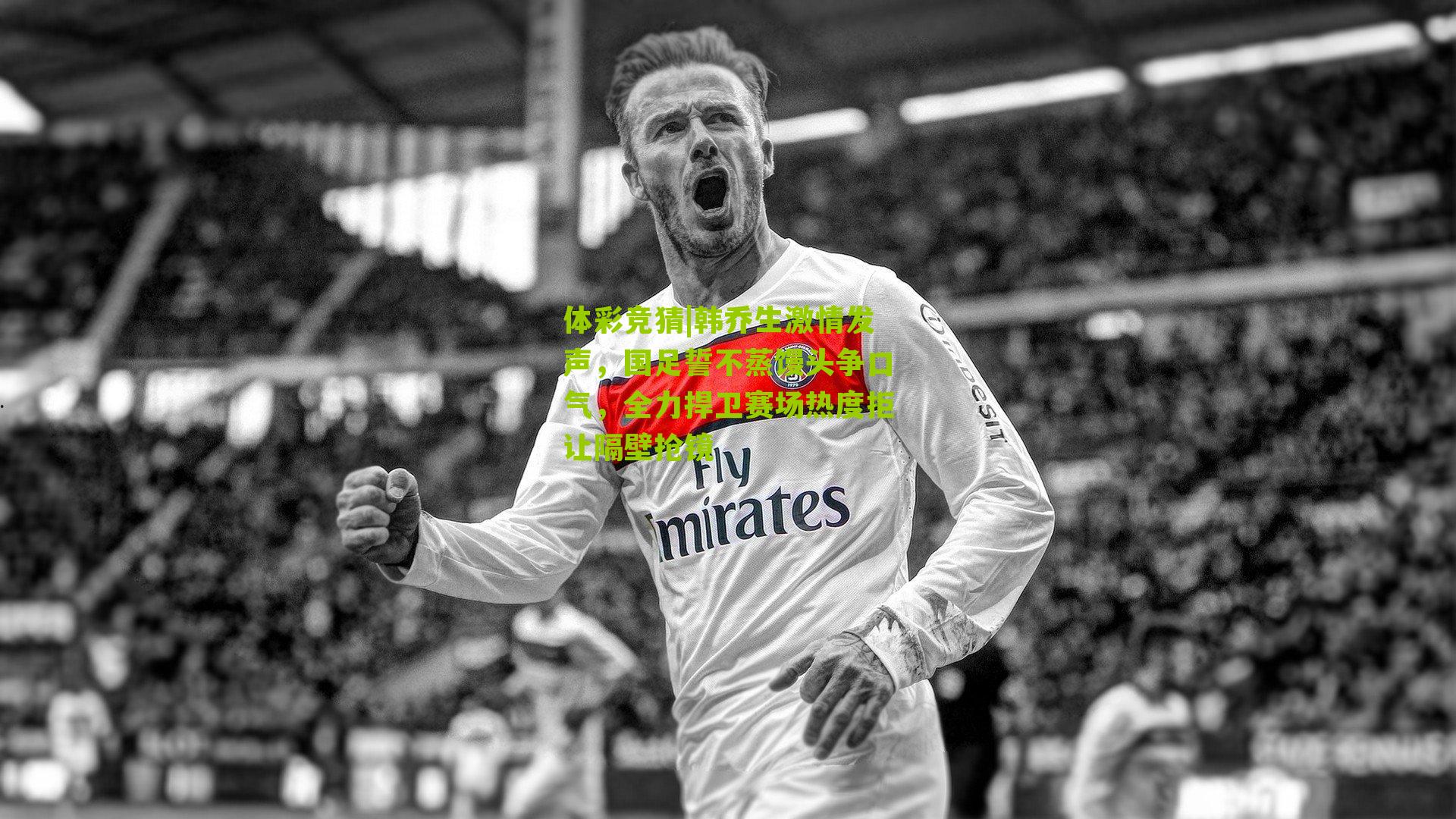 韩乔生激情发声，国足誓不蒸馒头争口气，全力捍卫赛场热度拒让隔壁抢镜