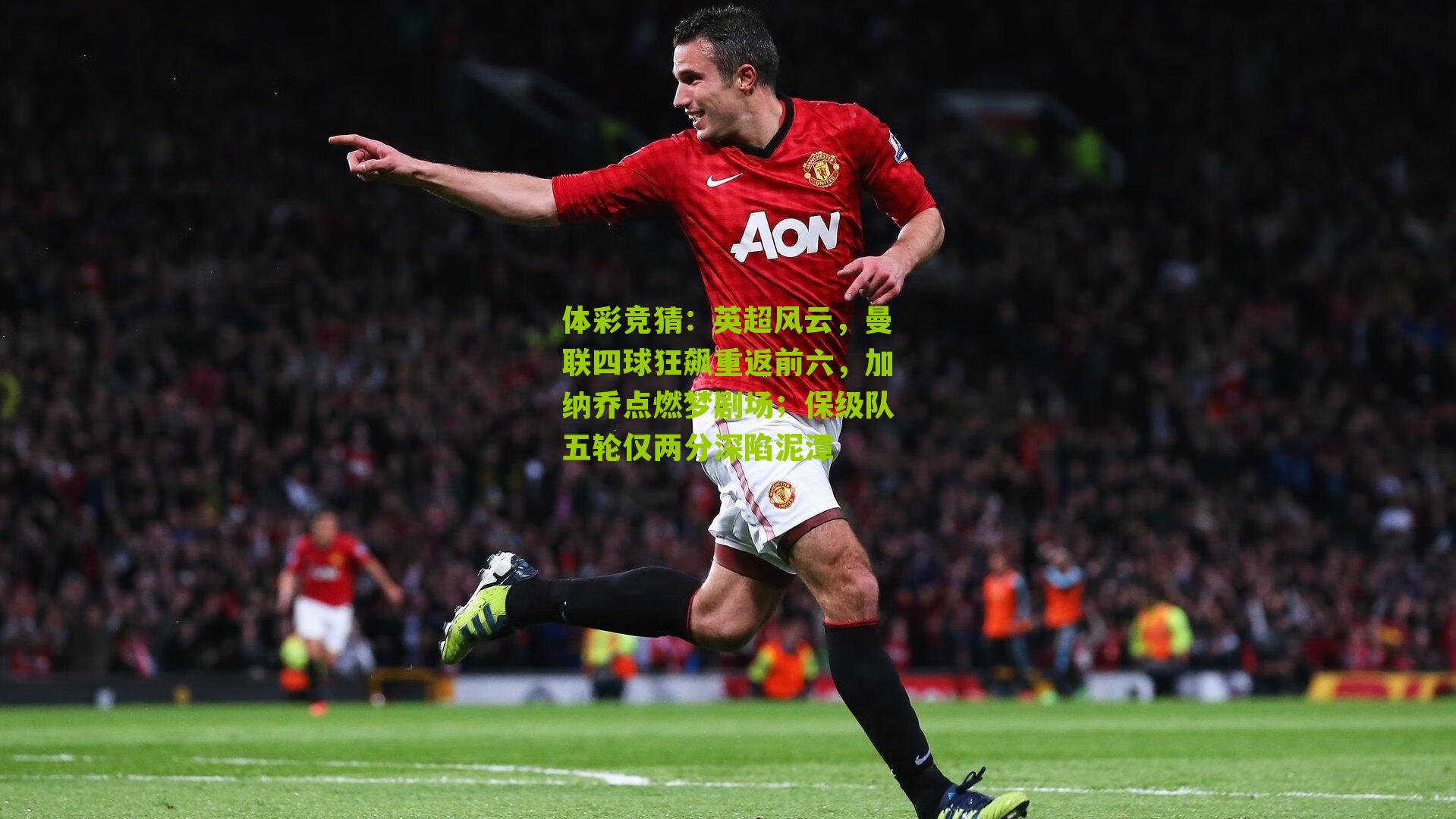 英超风云，曼联四球狂飙重返前六，加纳乔点燃梦剧场；保级队五轮仅两分深陷泥潭