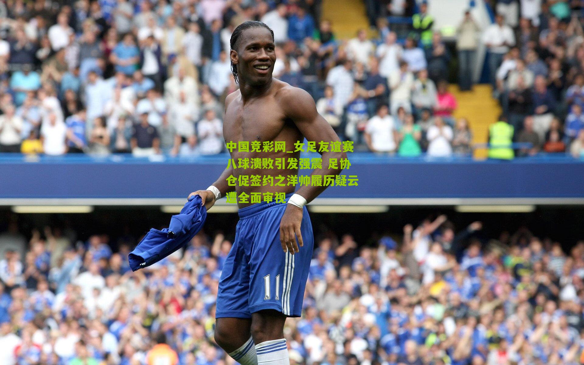 女足友谊赛八球溃败引发强震 足协仓促签约之洋帅履历疑云遭全面审视