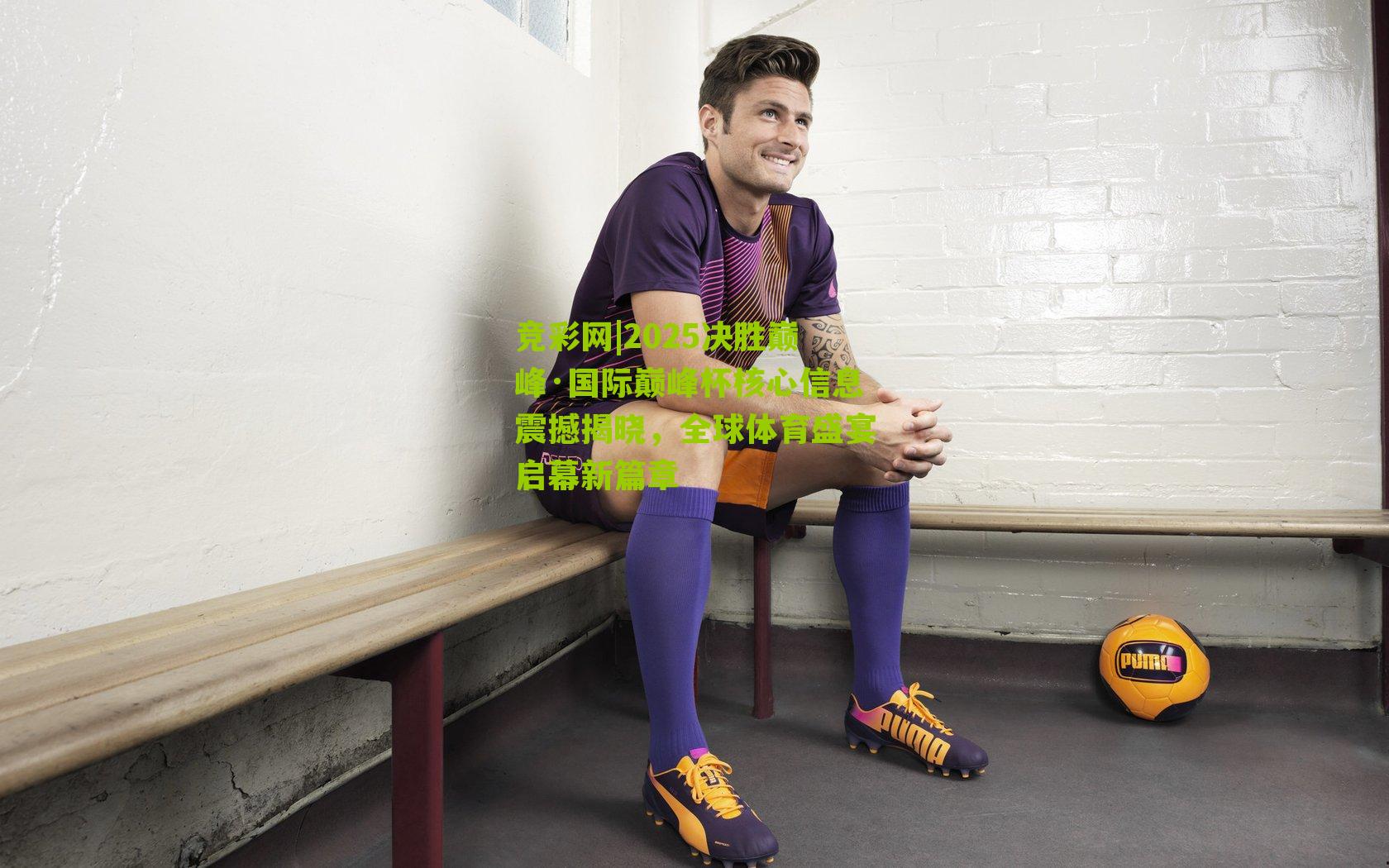 2025决胜巅峰·国际巅峰杯核心信息震撼揭晓，全球体育盛宴启幕新篇章